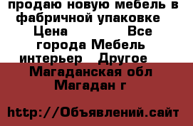 продаю новую мебель в фабричной упаковке › Цена ­ 12 750 - Все города Мебель, интерьер » Другое   . Магаданская обл.,Магадан г.